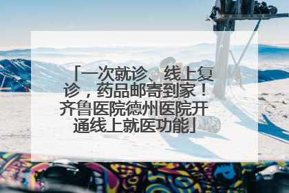 一次就诊、线上复诊，药品邮寄到家！齐鲁医院德州医院开通线上就医功能