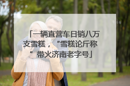 一辆直营车日销八万支雪糕，“雪糕论斤称”带火济南老字号