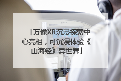 万像XR沉浸探索中心亮相，可沉浸体验《山海经》异世界