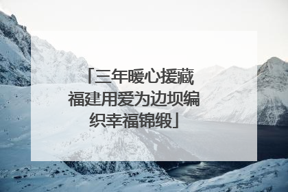 三年暖心援藏 福建用爱为边坝编织幸福锦缎