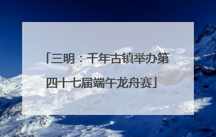 三明：千年古镇举办第四十七届端午龙舟赛