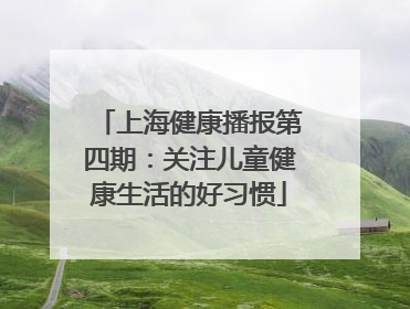 上海健康播报第四期：关注儿童健康生活的好习惯