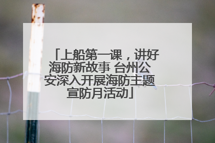 上船第一课，讲好海防新故事 台州公安深入开展海防主题宣防月活动