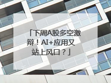 下周A股多空激辩！AI+应用又站上风口？