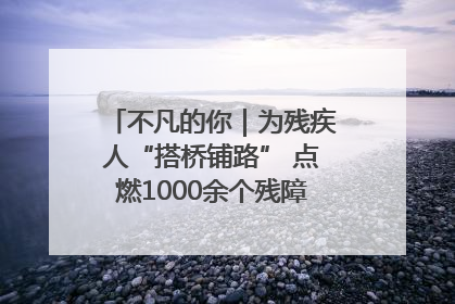 不凡的你｜为残疾人“搭桥铺路” 点燃1000余个残障家庭的希望之光