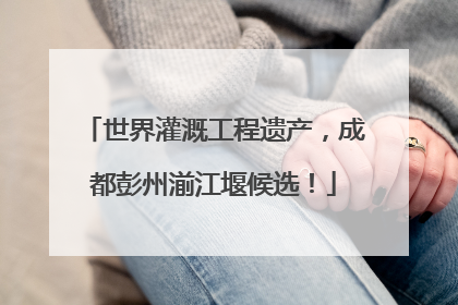 世界灌溉工程遗产，成都彭州湔江堰候选！
