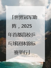 世界冠军助阵，2025年首都高校乒乓球团体锦标赛举行