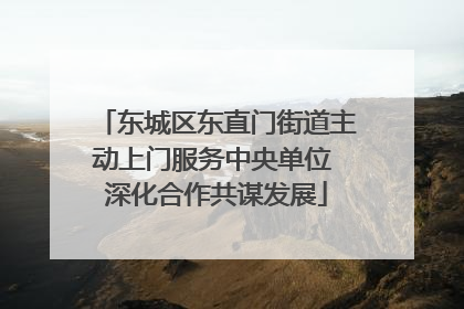 东城区东直门街道主动上门服务中央单位 深化合作共谋发展