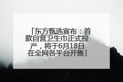 东方甄选宣布：首款自营卫生巾正式投产，将于6月18日在全网各平台开售