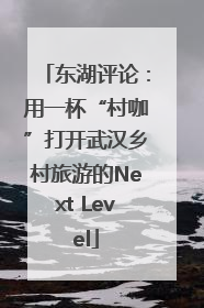 东湖评论：用一杯“村咖”打开武汉乡村旅游的Next Level
