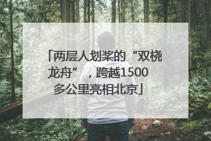 两层人划桨的“双桡龙舟”，跨越1500多公里亮相北京