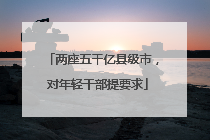 两座五千亿县级市，对年轻干部提要求