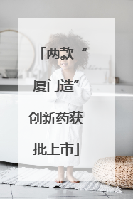 两款“厦门造”创新药获批上市