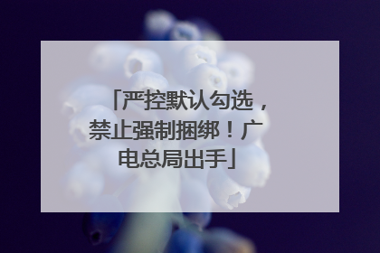 严控默认勾选，禁止强制捆绑！广电总局出手