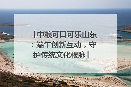 中粮可口可乐山东：端午创新互动，守护传统文化根脉