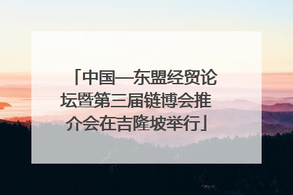 中国—东盟经贸论坛暨第三届链博会推介会在吉隆坡举行