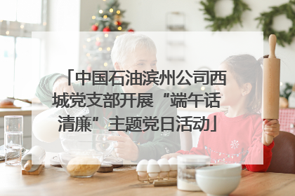 中国石油滨州公司西城党支部开展“端午话清廉”主题党日活动