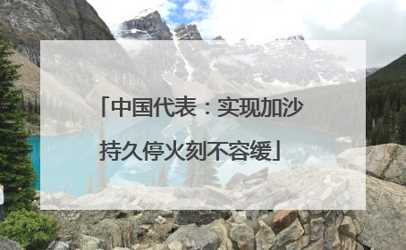 中国代表：实现加沙持久停火刻不容缓