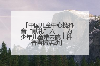 中国儿童中心携抖音“献礼”六一，为少年儿童带去院士科普直播活动