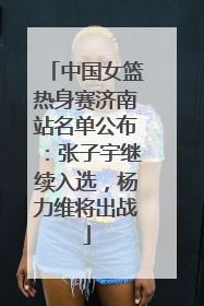 中国女篮热身赛济南站名单公布：张子宇继续入选，杨力维将出战