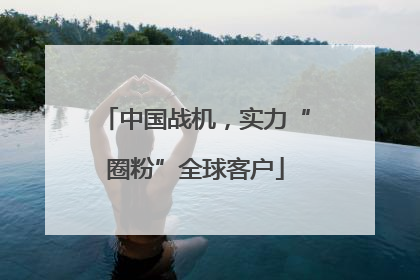 中国战机，实力“圈粉”全球客户