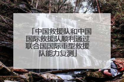 中国救援队和中国国际救援队顺利通过联合国国际重型救援队能力复测