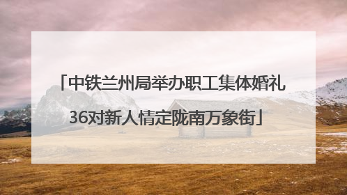 中铁兰州局举办职工集体婚礼 36对新人情定陇南万象街