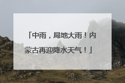 中雨，局地大雨！内蒙古再迎降水天气！