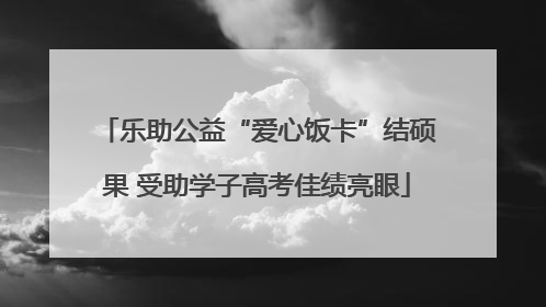 乐助公益“爱心饭卡”结硕果 受助学子高考佳绩亮眼