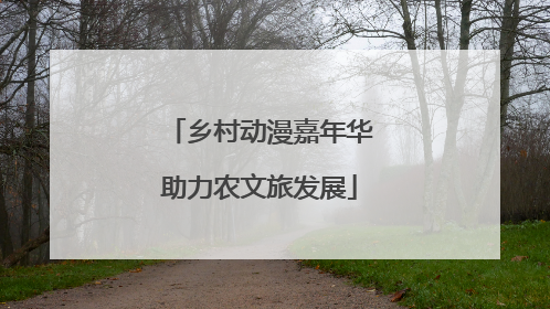 乡村动漫嘉年华助力农文旅发展