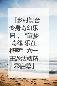 乡村舞台变身奇幻乐园，“童梦奇缘 乐在桦墅”六一主题活动精彩启幕