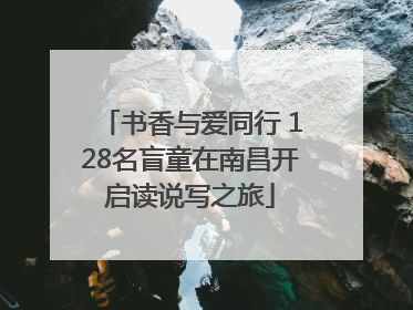 书香与爱同行 128名盲童在南昌开启读说写之旅