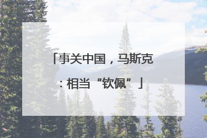 事关中国，马斯克：相当“钦佩”