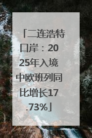 二连浩特口岸：2025年入境中欧班列同比增长17.73%