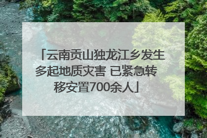 云南贡山独龙江乡发生多起地质灾害 已紧急转移安置700余人