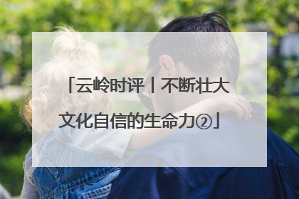 云岭时评丨不断壮大文化自信的生命力②