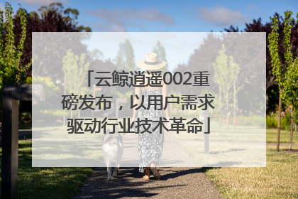 云鲸逍遥002重磅发布，以用户需求驱动行业技术革命