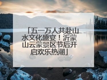 五一万人共赴山水文化盛宴！沂蒙山云蒙景区节后开启欢乐热潮