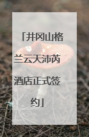 井冈山格兰云天沛芮酒店正式签约