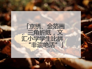 京绣、金箔画、三角折纸，文汇小学学生比拼“非遗绝活”