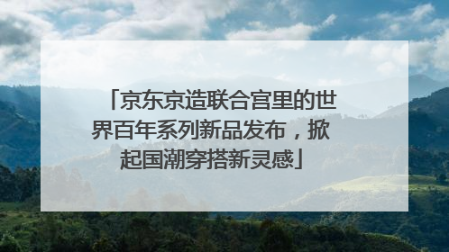 京东京造联合宫里的世界百年系列新品发布，掀起国潮穿搭新灵感