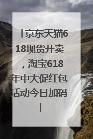 京东天猫618现货开卖，淘宝618年中大促红包活动今日加码