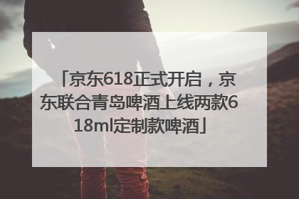 京东618正式开启，京东联合青岛啤酒上线两款618ml定制款啤酒