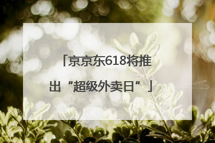 京京东618将推出“超级外卖日”