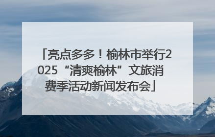 亮点多多！榆林市举行2025“清爽榆林”文旅消费季活动新闻发布会
