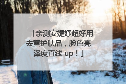 亲测安婕妤超好用去黄护肤品，脸色亮泽度直线 up！