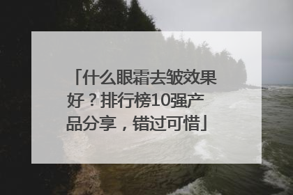 什么眼霜去皱效果好？排行榜10强产品分享，错过可惜
