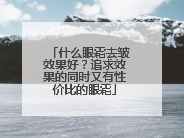 什么眼霜去皱效果好？追求效果的同时又有性价比的眼霜