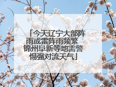 今天辽宁大部阵雨或雷阵雨频繁 锦州阜新等地需警惕强对流天气