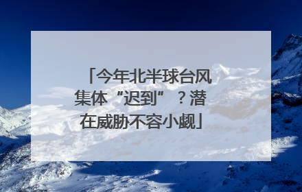 今年北半球台风集体“迟到”？潜在威胁不容小觑